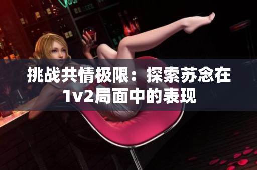挑战共情极限：探索苏念在1v2局面中的表现