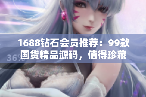 1688钻石会员推荐：99款国货精品源码，值得珍藏
