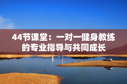 44节课堂：一对一健身教练的专业指导与共同成长