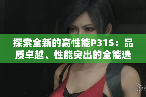 探索全新的高性能P31S：品质卓越、性能突出的全能选择