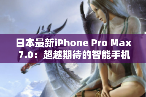 日本最新iPhone Pro Max 7.0：超越期待的智能手机巅峰