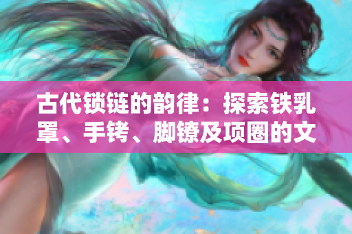 古代锁链的韵律：探索铁乳罩、手铐、脚镣及项圈的文化历程