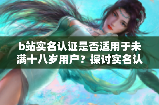 b站实名认证是否适用于未满十八岁用户？探讨实名认证的适用范围