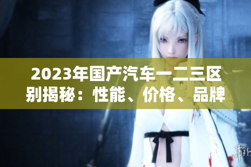 2023年国产汽车一二三区别揭秘：性能、价格、品牌大不同