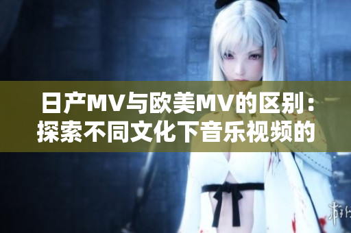 日产MV与欧美MV的区别：探索不同文化下音乐视频的视听风格