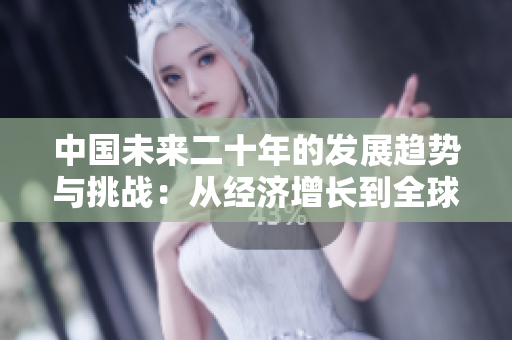 中国未来二十年的发展趋势与挑战：从经济增长到全球影响力的逐步提升