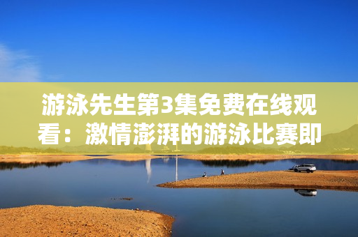 游泳先生第3集免费在线观看：激情澎湃的游泳比赛即将上演