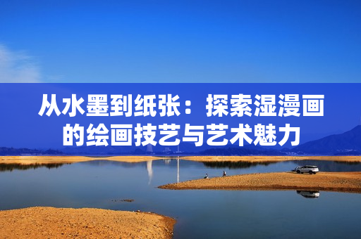 从水墨到纸张：探索湿漫画的绘画技艺与艺术魅力