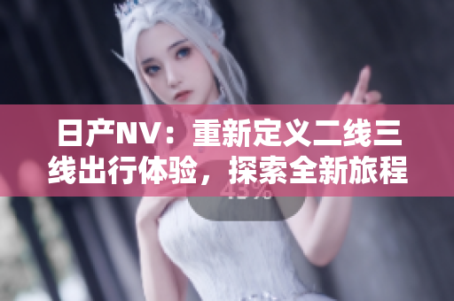 日产NV：重新定义二线三线出行体验，探索全新旅程