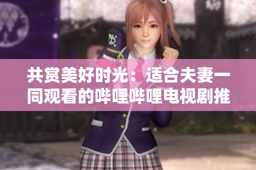 共赏美好时光：适合夫妻一同观看的哔哩哔哩电视剧推荐
