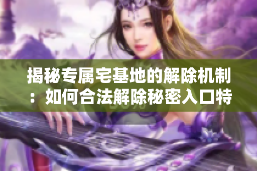 揭秘专属宅基地的解除机制：如何合法解除秘密入口特权房屋的所有权