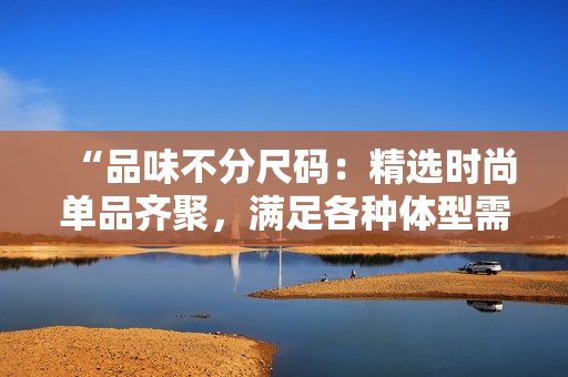 “品味不分尺码：精选时尚单品齐聚，满足各种体型需求！”