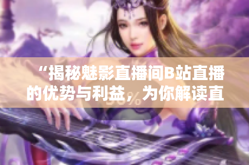 “揭秘魅影直播间B站直播的优势与利益，为你解读直播的各种好处！”