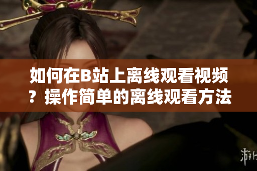如何在B站上离线观看视频？操作简单的离线观看方法详解