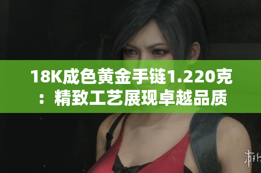 18K成色黄金手链1.220克：精致工艺展现卓越品质