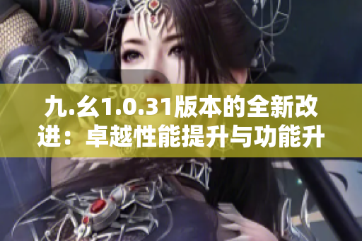 九.幺1.0.31版本的全新改进：卓越性能提升与功能升级