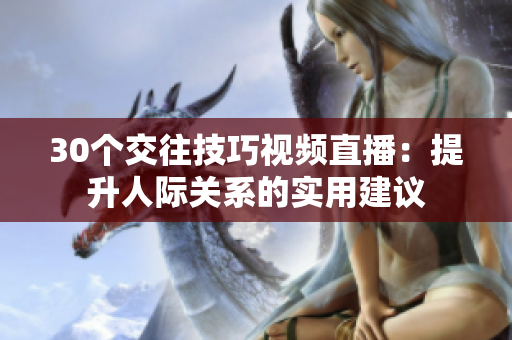 30个交往技巧视频直播：提升人际关系的实用建议