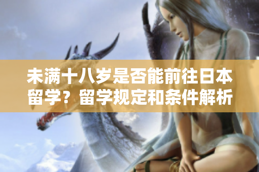 未满十八岁是否能前往日本留学？留学规定和条件解析