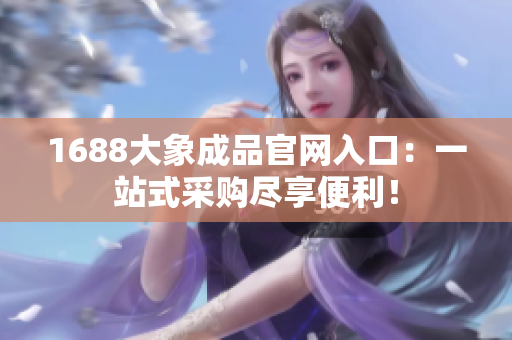 1688大象成品官网入口：一站式采购尽享便利！