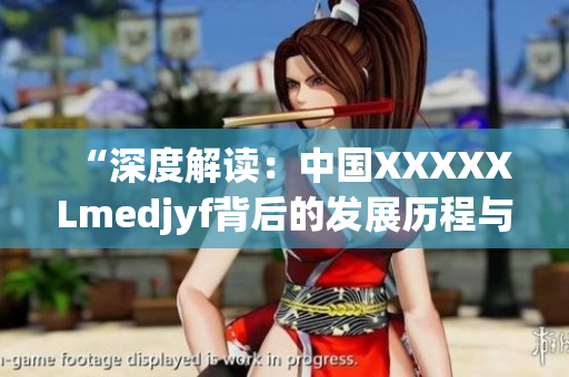 “深度解读：中国XXXXXLmedjyf背后的发展历程与未来前景”