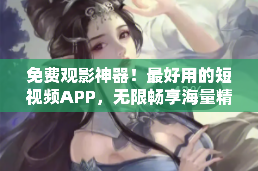 免费观影神器！最好用的短视频APP，无限畅享海量精彩内容