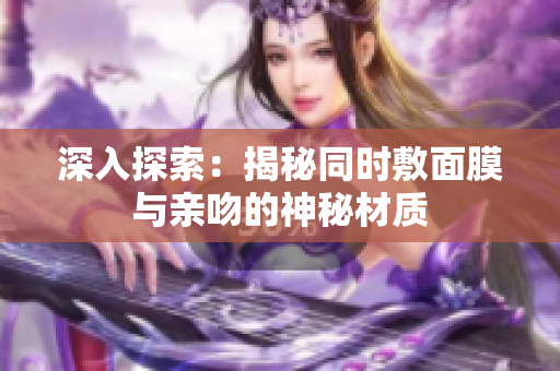 深入探索：揭秘同时敷面膜与亲吻的神秘材质