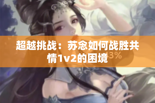超越挑战：苏念如何战胜共情1v2的困境