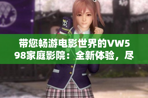带您畅游电影世界的VW598家庭影院：全新体验，尽在其中