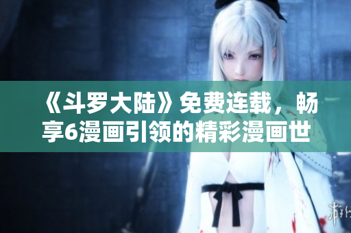 《斗罗大陆》免费连载，畅享6漫画引领的精彩漫画世界