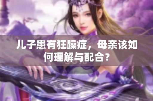 儿子患有狂躁症，母亲该如何理解与配合？
