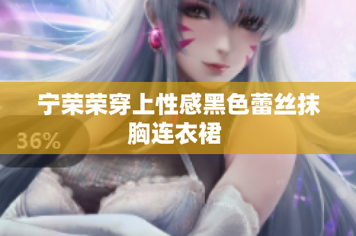 宁荣荣穿上性感黑色蕾丝抹胸连衣裙 