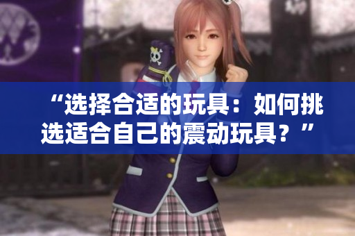 “选择合适的玩具：如何挑选适合自己的震动玩具？”