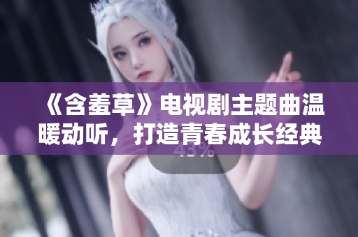 《含羞草》电视剧主题曲温暖动听，打造青春成长经典