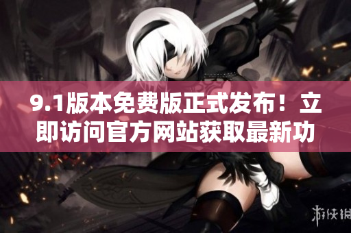 9.1版本免费版正式发布！立即访问官方网站获取最新功能