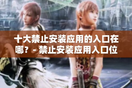 十大禁止安装应用的入口在哪？- 禁止安装应用入口位置大揭秘