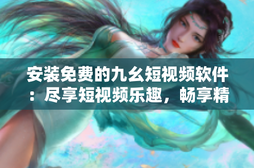 安装免费的九幺短视频软件：尽享短视频乐趣，畅享精彩内容