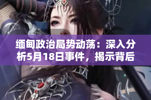 缅甸政治局势动荡：深入分析5月18日事件，揭示背后真相