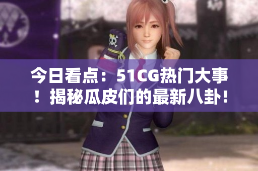 今日看点：51CG热门大事！揭秘瓜皮们的最新八卦！