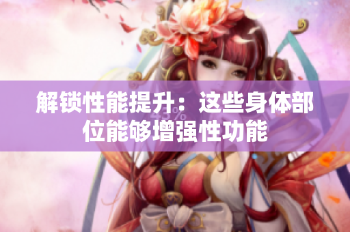 解锁性能提升：这些身体部位能够增强性功能