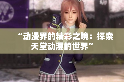 “动漫界的精彩之境：探索天堂动漫的世界”