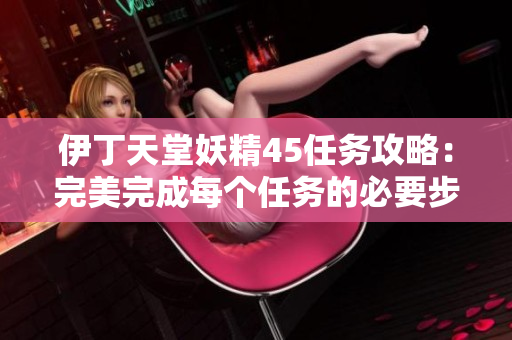 伊丁天堂妖精45任务攻略：完美完成每个任务的必要步骤详解