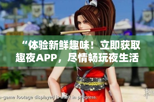 “体验新鲜趣味！立即获取趣夜APP，尽情畅玩夜生活！”