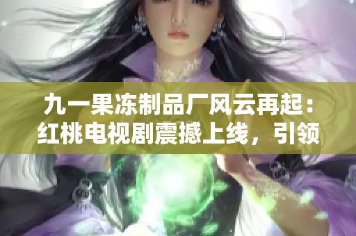 九一果冻制品厂风云再起：红桃电视剧震撼上线，引领观众探索甜蜜的商战之路