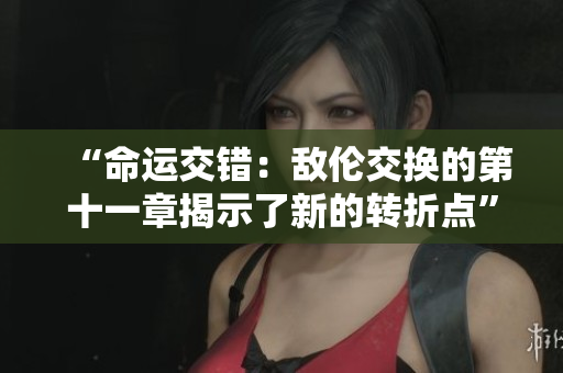 “命运交错：敌伦交换的第十一章揭示了新的转折点”