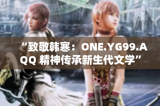 “致敬韩寒：ONE.YG99.AQQ 精神传承新生代文学”