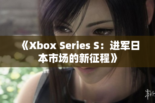《Xbox Series S：进军日本市场的新征程》