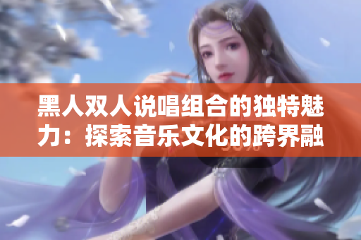 黑人双人说唱组合的独特魅力：探索音乐文化的跨界融合