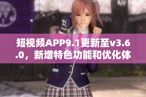 短视频APP9.1更新至v3.6.0，新增特色功能和优化体验
