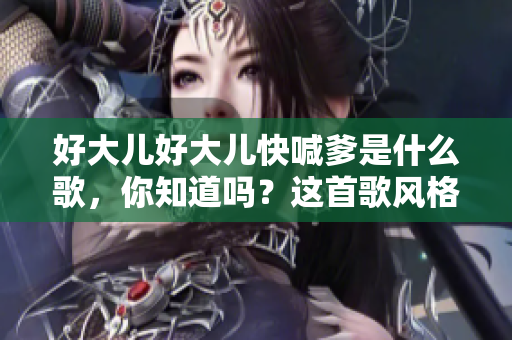 好大儿好大儿快喊爹是什么歌，你知道吗？这首歌风格如何？