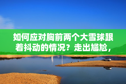 如何应对胸前两个大雪球跟着抖动的情况？走出尴尬，找到解决方案！